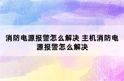 消防电源报警怎么解决 主机消防电源报警怎么解决